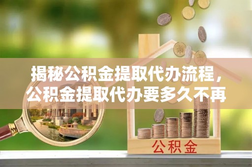 庄浪揭秘公积金提取代办流程，公积金提取代办要多久不再迷茫