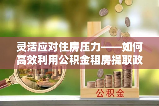 庄浪灵活应对住房压力——如何高效利用公积金租房提取政策