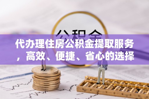 庄浪代办理住房公积金提取服务，高效、便捷、省心的选择