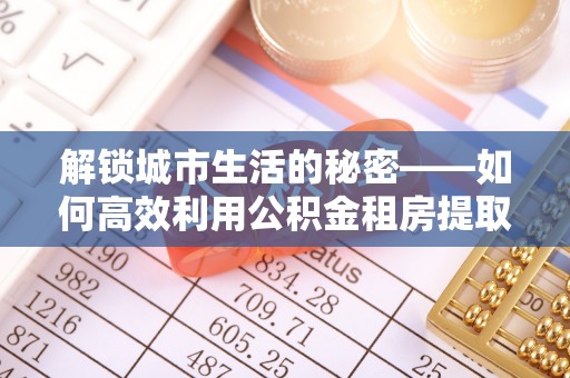 庄浪解锁城市生活的秘密——如何高效利用公积金租房提取政策优化居住体验
