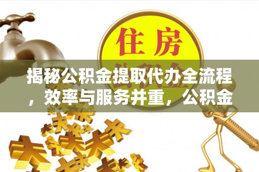 庄浪揭秘公积金提取代办全流程，效率与服务并重，公积金提取代办要多久不再是难题