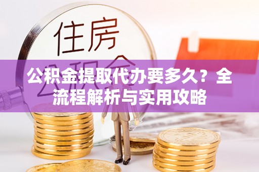 庄浪公积金提取代办要多久？全流程解析与实用攻略