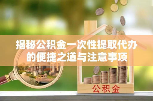 庄浪揭秘公积金一次性提取代办的便捷之道与注意事项