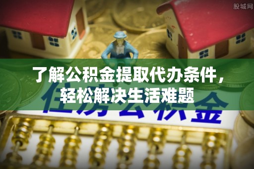 庄浪了解公积金提取代办条件，轻松解决生活难题