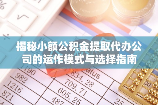庄浪揭秘小额公积金提取代办公司的运作模式与选择指南
