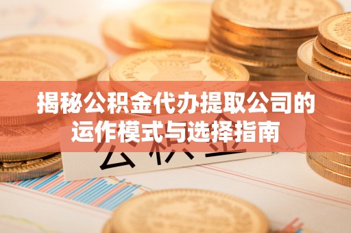 庄浪揭秘公积金代办提取公司的运作模式与选择指南