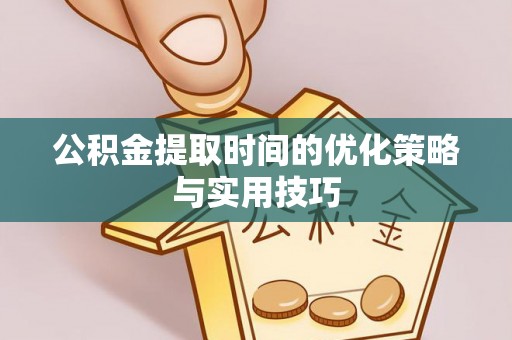 庄浪公积金提取时间的优化策略与实用技巧