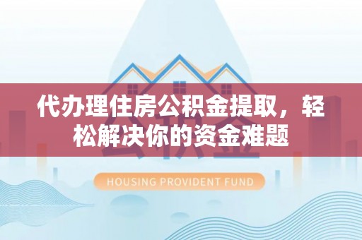 庄浪代办理住房公积金提取，轻松解决你的资金难题