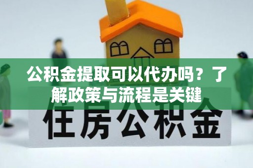 庄浪公积金提取可以代办吗？了解政策与流程是关键