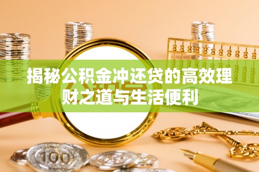 庄浪揭秘公积金冲还贷的高效理财之道与生活便利
