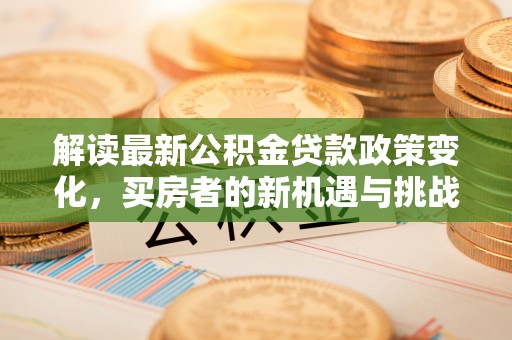 庄浪解读最新公积金贷款政策变化，买房者的新机遇与挑战
