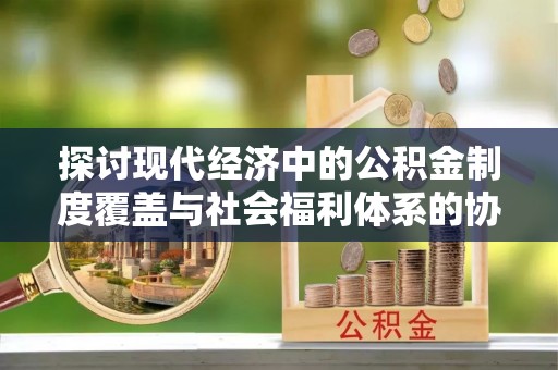 庄浪探讨现代经济中的公积金制度覆盖与社会福利体系的协同发展