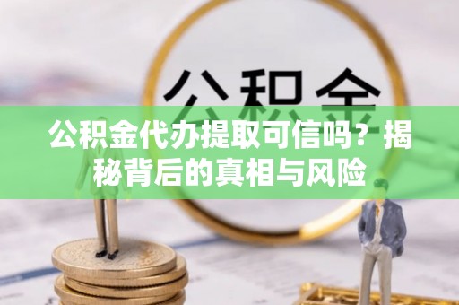庄浪公积金代办提取可信吗？揭秘背后的真相与风险
