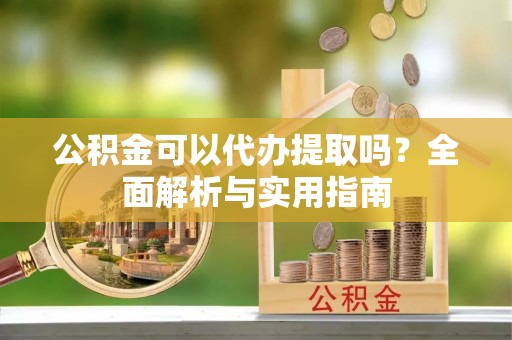 庄浪公积金可以代办提取吗？全面解析与实用指南