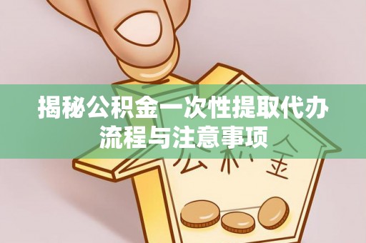 庄浪揭秘公积金一次性提取代办流程与注意事项