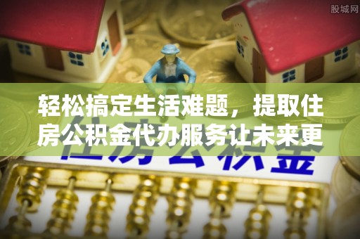庄浪轻松搞定生活难题，提取住房公积金代办服务让未来更安心