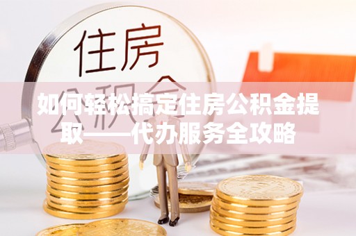庄浪如何轻松搞定住房公积金提取——代办服务全攻略