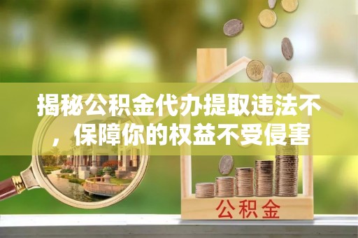 庄浪揭秘公积金代办提取违法不，保障你的权益不受侵害