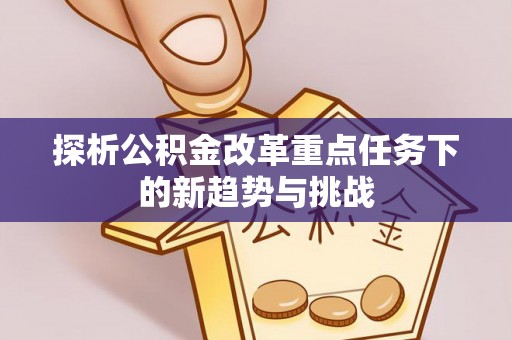 庄浪探析公积金改革重点任务下的新趋势与挑战