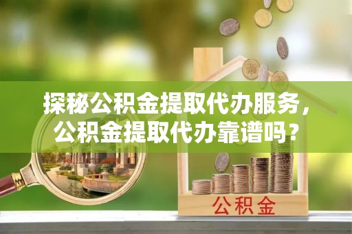 庄浪探秘公积金提取代办服务，公积金提取代办靠谱吗？