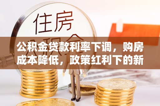 庄浪公积金贷款利率下调，购房成本降低，政策红利下的新机遇