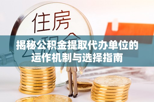 庄浪揭秘公积金提取代办单位的运作机制与选择指南