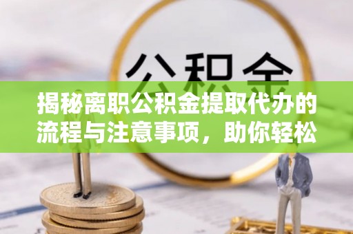 庄浪揭秘离职公积金提取代办的流程与注意事项，助你轻松拿回属于你的钱！