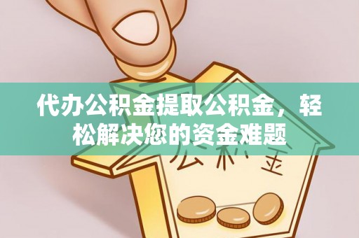 庄浪代办公积金提取公积金，轻松解决您的资金难题