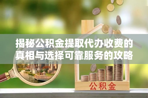 庄浪揭秘公积金提取代办收费的真相与选择可靠服务的攻略
