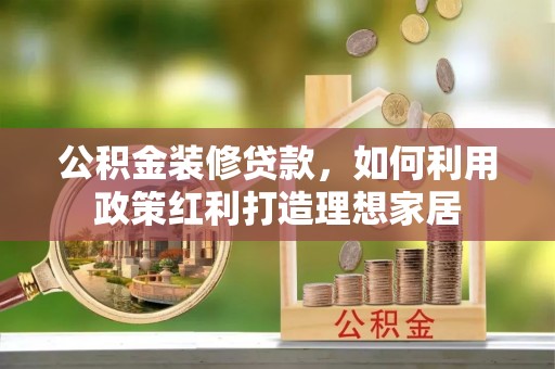 庄浪公积金装修贷款，如何利用政策红利打造理想家居