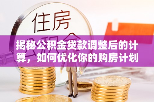 庄浪揭秘公积金贷款调整后的计算，如何优化你的购房计划