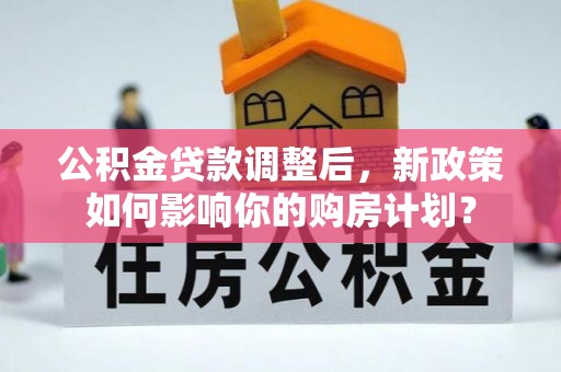 庄浪公积金贷款调整后，新政策如何影响你的购房计划？