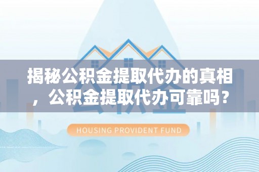 庄浪揭秘公积金提取代办的真相，公积金提取代办可靠吗？