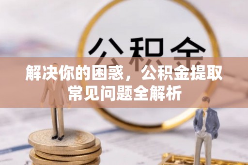 庄浪解决你的困惑，公积金提取常见问题全解析