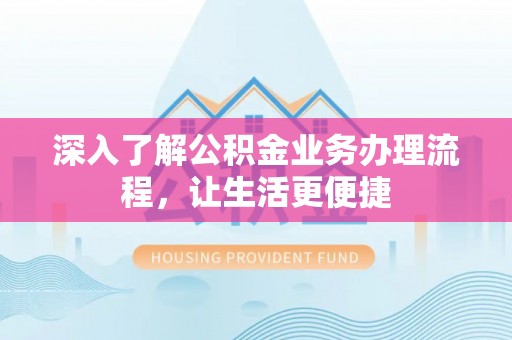 庄浪深入了解公积金业务办理流程，让生活更便捷