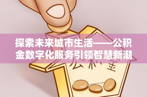 庄浪探索未来城市生活——公积金数字化服务引领智慧新潮流