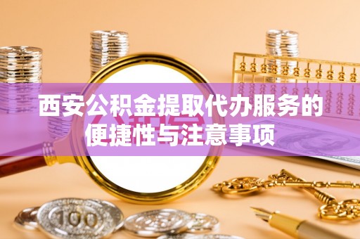 庄浪西安公积金提取代办服务的便捷性与注意事项