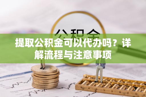 庄浪提取公积金可以代办吗？详解流程与注意事项