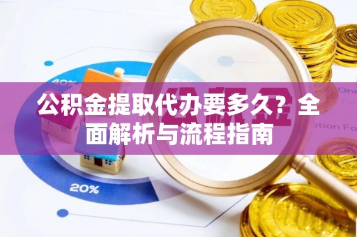 庄浪公积金提取代办要多久？全面解析与流程指南