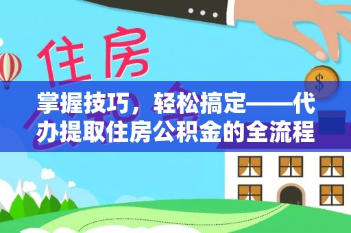 庄浪掌握技巧，轻松搞定——代办提取住房公积金的全流程解析
