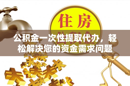 庄浪公积金一次性提取代办，轻松解决您的资金需求问题