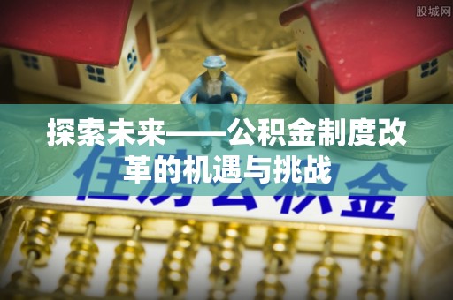 庄浪探索未来——公积金制度改革的机遇与挑战