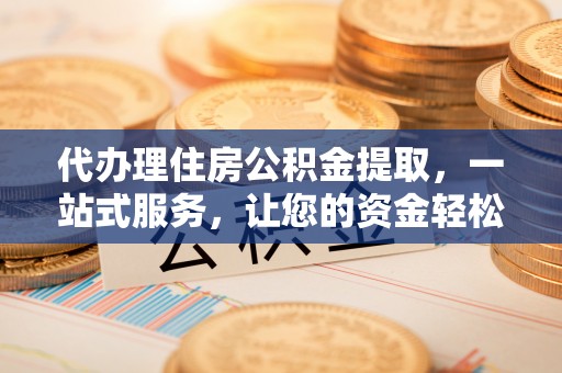 庄浪代办理住房公积金提取，一站式服务，让您的资金轻松到账