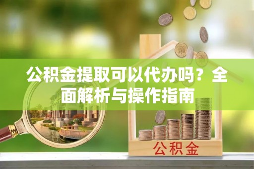 庄浪公积金提取可以代办吗？全面解析与操作指南