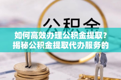 庄浪如何高效办理公积金提取？揭秘公积金提取代办服务的优势与注意事项