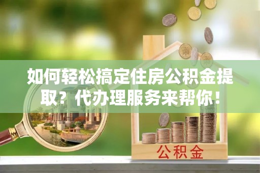 庄浪如何轻松搞定住房公积金提取？代办理服务来帮你！