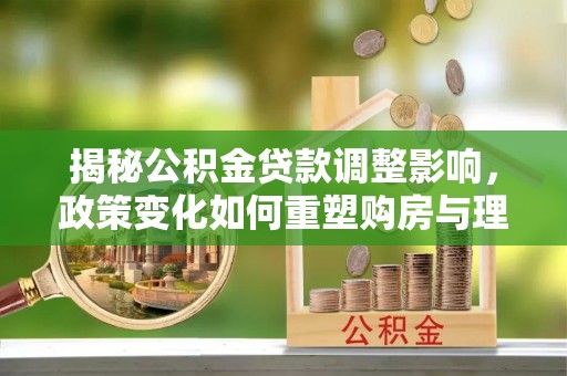 庄浪揭秘公积金贷款调整影响，政策变化如何重塑购房与理财规划