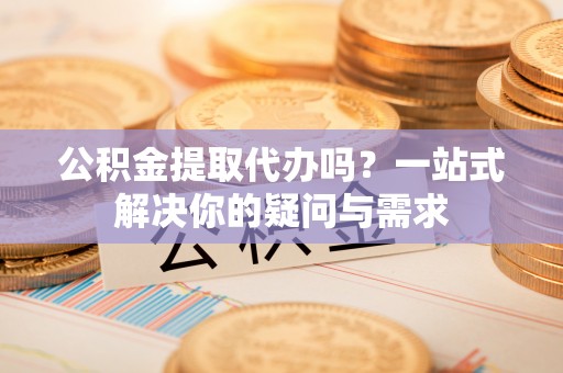 庄浪公积金提取代办吗？一站式解决你的疑问与需求