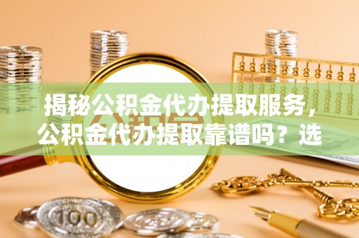 庄浪揭秘公积金代办提取服务，公积金代办提取靠谱吗？选择前你需要知道这些！