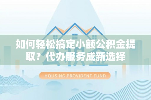 庄浪如何轻松搞定小额公积金提取？代办服务成新选择